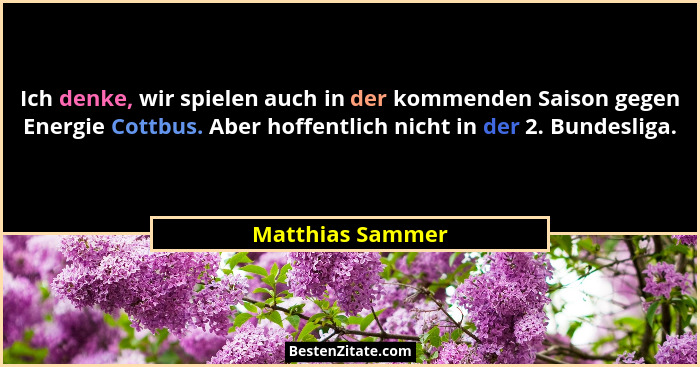Ich denke, wir spielen auch in der kommenden Saison gegen Energie Cottbus. Aber hoffentlich nicht in der 2. Bundesliga.... - Matthias Sammer
