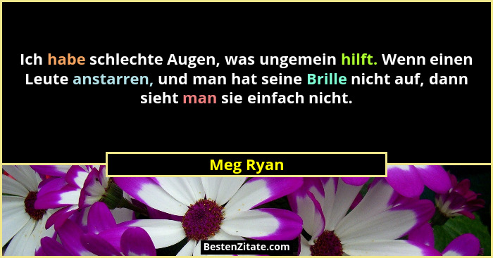 Ich habe schlechte Augen, was ungemein hilft. Wenn einen Leute anstarren, und man hat seine Brille nicht auf, dann sieht man sie einfach ni... - Meg Ryan