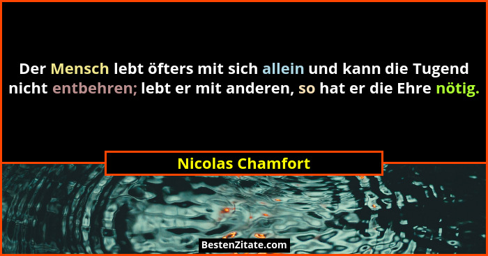 Der Mensch lebt öfters mit sich allein und kann die Tugend nicht entbehren; lebt er mit anderen, so hat er die Ehre nötig.... - Nicolas Chamfort