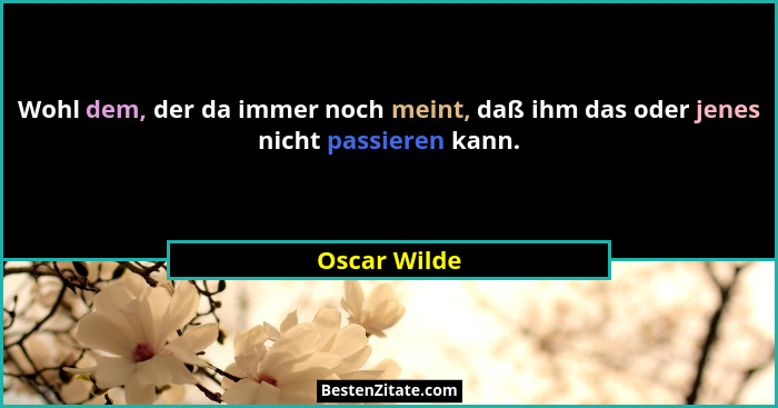 Wohl dem, der da immer noch meint, daß ihm das oder jenes nicht passieren kann.... - Oscar Wilde