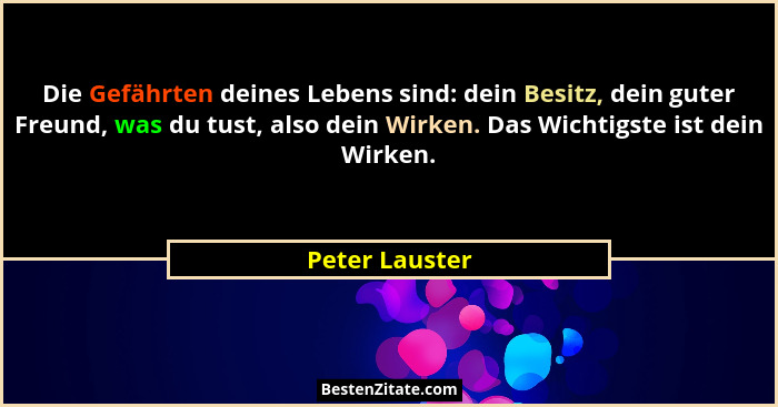 Die Gefährten deines Lebens sind: dein Besitz, dein guter Freund, was du tust, also dein Wirken. Das Wichtigste ist dein Wirken.... - Peter Lauster
