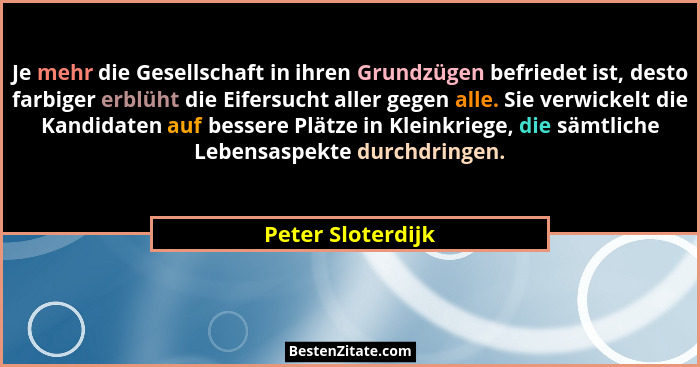 Je mehr die Gesellschaft in ihren Grundzügen befriedet ist, desto farbiger erblüht die Eifersucht aller gegen alle. Sie verwickelt... - Peter Sloterdijk