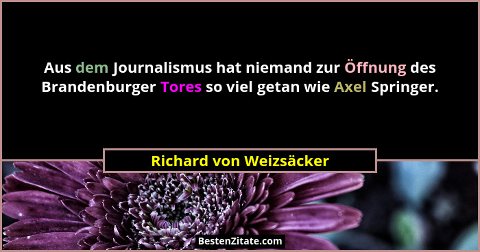 Aus dem Journalismus hat niemand zur Öffnung des Brandenburger Tores so viel getan wie Axel Springer.... - Richard von Weizsäcker