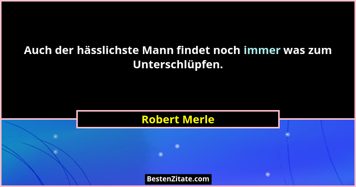Auch der hässlichste Mann findet noch immer was zum Unterschlüpfen.... - Robert Merle