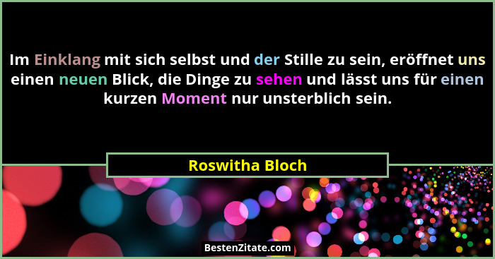 Im Einklang mit sich selbst und der Stille zu sein, eröffnet uns einen neuen Blick, die Dinge zu sehen und lässt uns für einen kurzen... - Roswitha Bloch