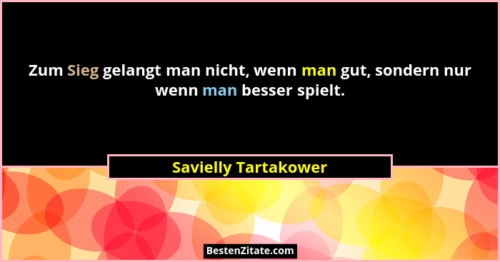 Zum Sieg gelangt man nicht, wenn man gut, sondern nur wenn man besser spielt.... - Savielly Tartakower