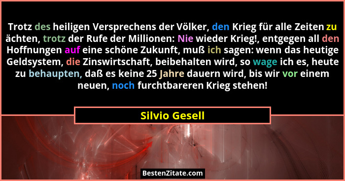 Trotz des heiligen Versprechens der Völker, den Krieg für alle Zeiten zu ächten, trotz der Rufe der Millionen: Nie wieder Krieg!, entg... - Silvio Gesell