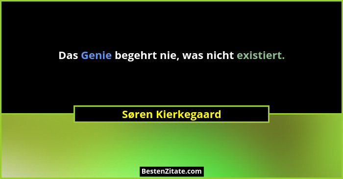 Das Genie begehrt nie, was nicht existiert.... - Søren Kierkegaard