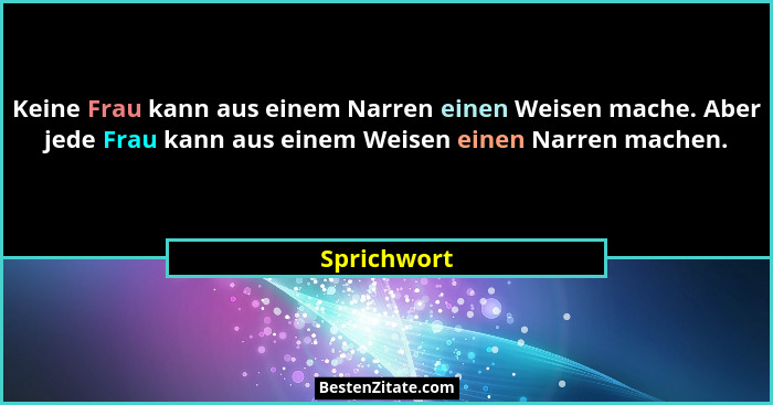 Keine Frau kann aus einem Narren einen Weisen mache. Aber jede Frau kann aus einem Weisen einen Narren machen.... - Sprichwort
