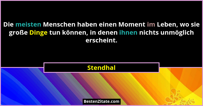 Die meisten Menschen haben einen Moment im Leben, wo sie große Dinge tun können, in denen ihnen nichts unmöglich erscheint.... - Stendhal