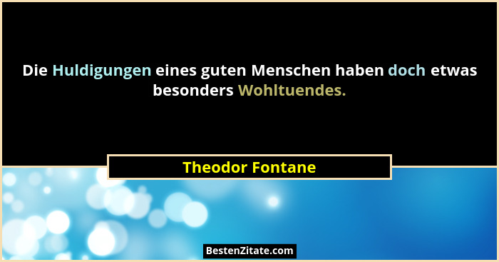Die Huldigungen eines guten Menschen haben doch etwas besonders Wohltuendes.... - Theodor Fontane