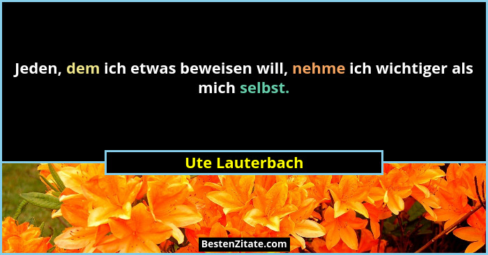 Jeden, dem ich etwas beweisen will, nehme ich wichtiger als mich selbst.... - Ute Lauterbach