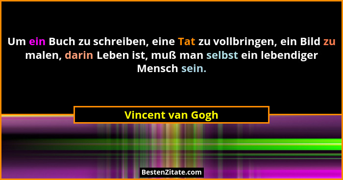 Um ein Buch zu schreiben, eine Tat zu vollbringen, ein Bild zu malen, darin Leben ist, muß man selbst ein lebendiger Mensch sein.... - Vincent van Gogh