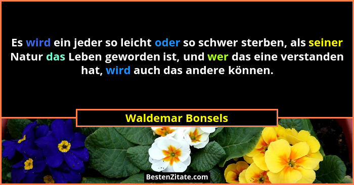 Es wird ein jeder so leicht oder so schwer sterben, als seiner Natur das Leben geworden ist, und wer das eine verstanden hat, wird... - Waldemar Bonsels