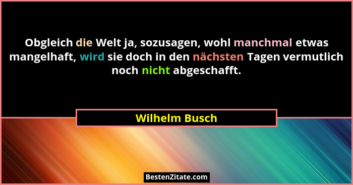 Obgleich die Welt ja, sozusagen, wohl manchmal etwas mangelhaft, wird sie doch in den nächsten Tagen vermutlich noch nicht abgeschafft... - Wilhelm Busch