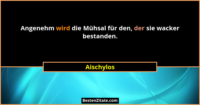 Angenehm wird die Mühsal für den, der sie wacker bestanden.... - Aischylos