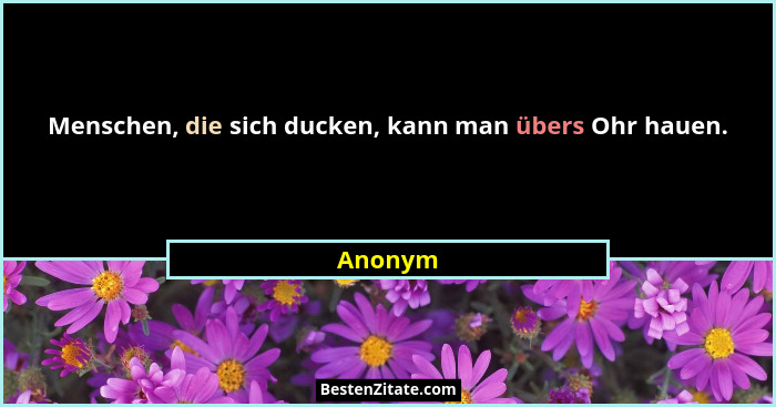 Menschen, die sich ducken, kann man übers Ohr hauen.... - Anonym