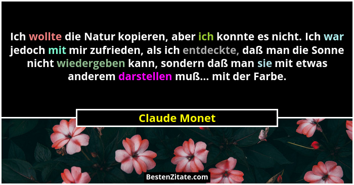 Ich wollte die Natur kopieren, aber ich konnte es nicht. Ich war jedoch mit mir zufrieden, als ich entdeckte, daß man die Sonne nicht w... - Claude Monet