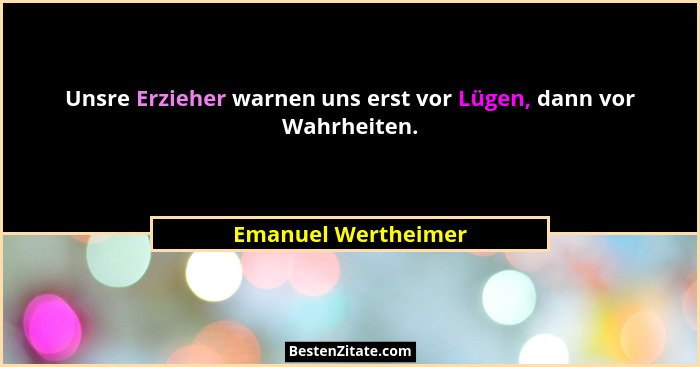 Unsre Erzieher warnen uns erst vor Lügen, dann vor Wahrheiten.... - Emanuel Wertheimer