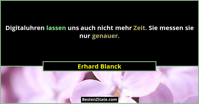 Digitaluhren lassen uns auch nicht mehr Zeit. Sie messen sie nur genauer.... - Erhard Blanck