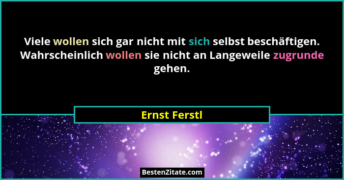 Viele wollen sich gar nicht mit sich selbst beschäftigen. Wahrscheinlich wollen sie nicht an Langeweile zugrunde gehen.... - Ernst Ferstl