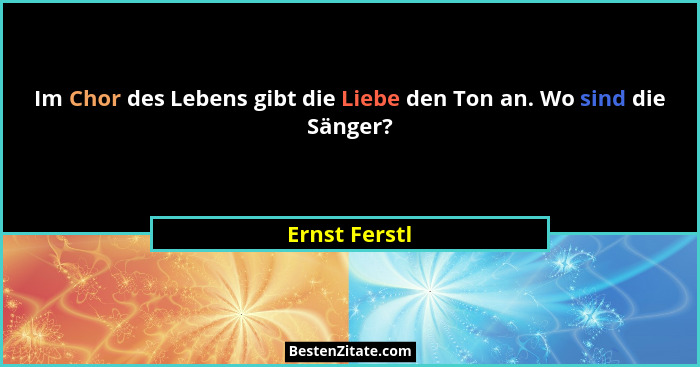 Im Chor des Lebens gibt die Liebe den Ton an. Wo sind die Sänger?... - Ernst Ferstl