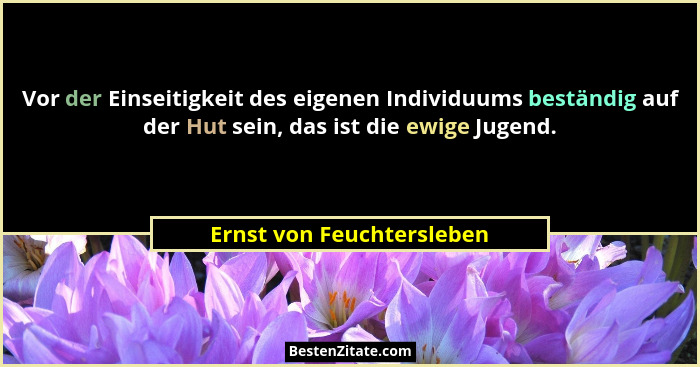 Vor der Einseitigkeit des eigenen Individuums beständig auf der Hut sein, das ist die ewige Jugend.... - Ernst von Feuchtersleben