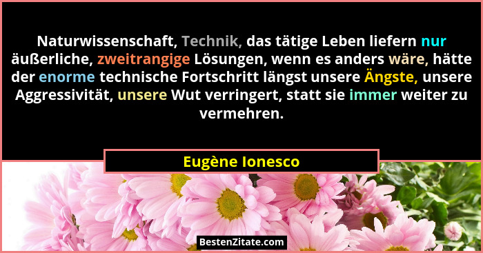 Naturwissenschaft, Technik, das tätige Leben liefern nur äußerliche, zweitrangige Lösungen, wenn es anders wäre, hätte der enorme tec... - Eugène Ionesco