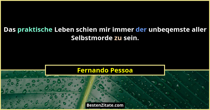 Das praktische Leben schien mir immer der unbeqemste aller Selbstmorde zu sein.... - Fernando Pessoa