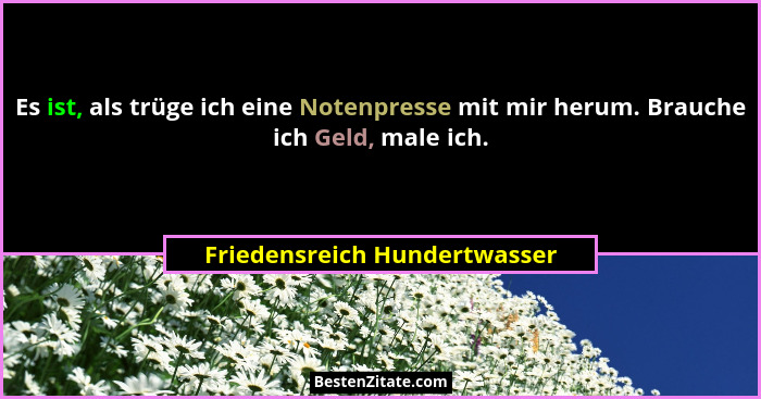 Es ist, als trüge ich eine Notenpresse mit mir herum. Brauche ich Geld, male ich.... - Friedensreich Hundertwasser