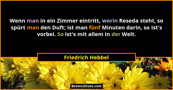 Wenn man in ein Zimmer eintritt, worin Reseda steht, so spürt man den Duft; ist man fünf Minuten darin, so ist's vorbei. So ist... - Friedrich Hebbel