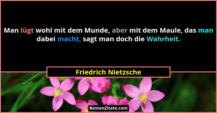 Man lügt wohl mit dem Munde, aber mit dem Maule, das man dabei macht, sagt man doch die Wahrheit.... - Friedrich Nietzsche