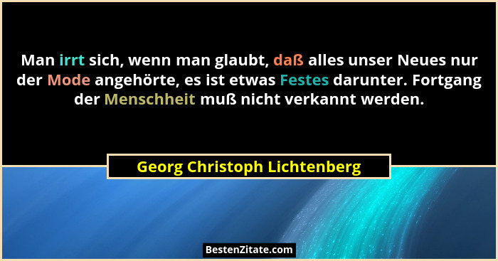 Man irrt sich, wenn man glaubt, daß alles unser Neues nur der Mode angehörte, es ist etwas Festes darunter. Fortgang der... - Georg Christoph Lichtenberg