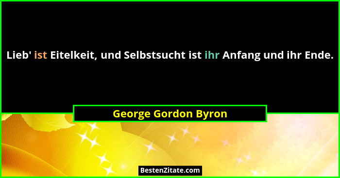 Lieb' ist Eitelkeit, und Selbstsucht ist ihr Anfang und ihr Ende.... - George Gordon Byron