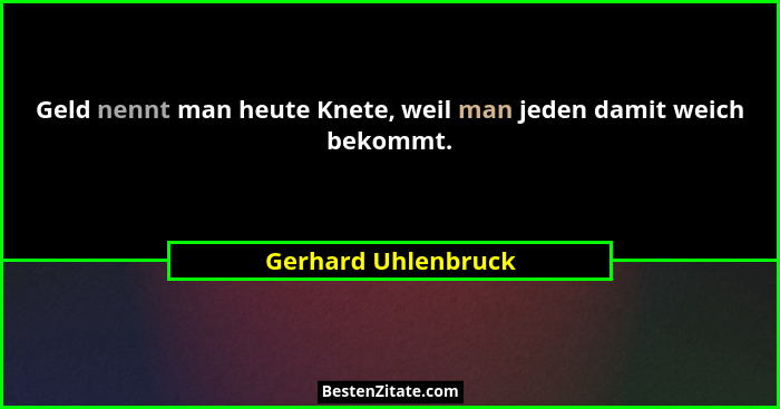 Geld nennt man heute Knete, weil man jeden damit weich bekommt.... - Gerhard Uhlenbruck
