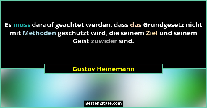 Es muss darauf geachtet werden, dass das Grundgesetz nicht mit Methoden geschützt wird, die seinem Ziel und seinem Geist zuwider si... - Gustav Heinemann