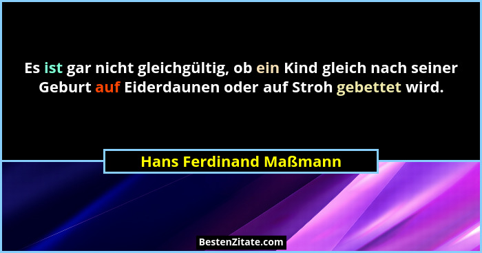 Es ist gar nicht gleichgültig, ob ein Kind gleich nach seiner Geburt auf Eiderdaunen oder auf Stroh gebettet wird.... - Hans Ferdinand Maßmann