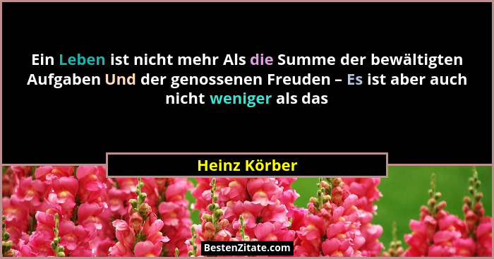 Ein Leben ist nicht mehr Als die Summe der bewältigten Aufgaben Und der genossenen Freuden – Es ist aber auch nicht weniger als das... - Heinz Körber