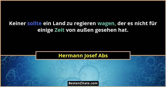 Keiner sollte ein Land zu regieren wagen, der es nicht für einige Zeit von außen gesehen hat.... - Hermann Josef Abs