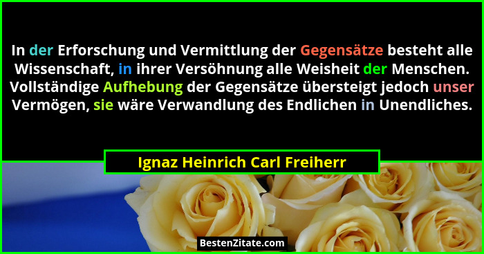 In der Erforschung und Vermittlung der Gegensätze besteht alle Wissenschaft, in ihrer Versöhnung alle Weisheit der Mens... - Ignaz Heinrich Carl Freiherr