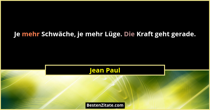 Je mehr Schwäche, je mehr Lüge. Die Kraft geht gerade.... - Jean Paul