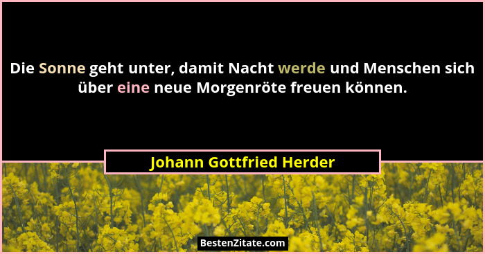 Die Sonne geht unter, damit Nacht werde und Menschen sich über eine neue Morgenröte freuen können.... - Johann Gottfried Herder