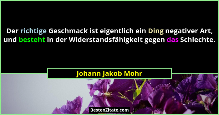 Der richtige Geschmack ist eigentlich ein Ding negativer Art, und besteht in der Widerstandsfähigkeit gegen das Schlechte.... - Johann Jakob Mohr