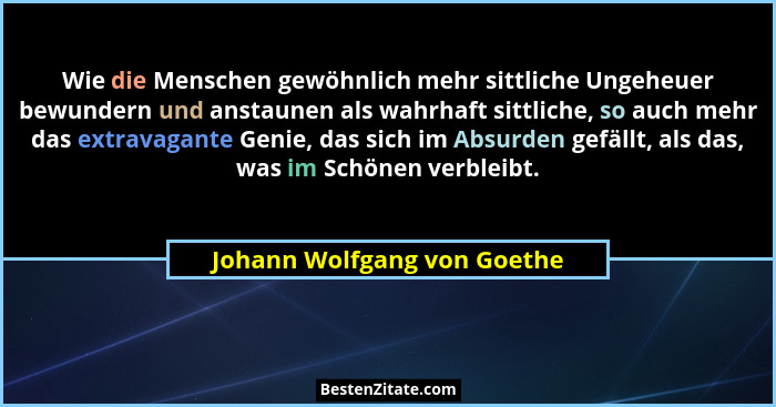 Wie die Menschen gewöhnlich mehr sittliche Ungeheuer bewundern und anstaunen als wahrhaft sittliche, so auch mehr das ext... - Johann Wolfgang von Goethe