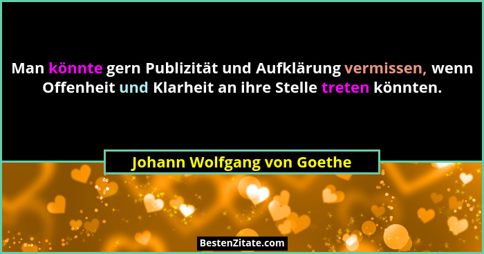 Man könnte gern Publizität und Aufklärung vermissen, wenn Offenheit und Klarheit an ihre Stelle treten könnten.... - Johann Wolfgang von Goethe