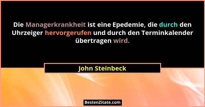 Die Managerkrankheit ist eine Epedemie, die durch den Uhrzeiger hervorgerufen und durch den Terminkalender übertragen wird.... - John Steinbeck