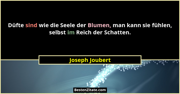 Düfte sind wie die Seele der Blumen, man kann sie fühlen, selbst im Reich der Schatten.... - Joseph Joubert