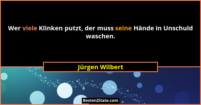 Wer viele Klinken putzt, der muss seine Hände in Unschuld waschen.... - Jürgen Wilbert
