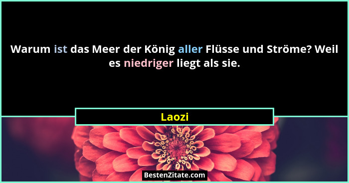 Warum ist das Meer der König aller Flüsse und Ströme? Weil es niedriger liegt als sie.... - Laozi