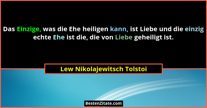 Das Einzige, was die Ehe heiligen kann, ist Liebe und die einzig echte Ehe ist die, die von Liebe geheiligt ist.... - Lew Nikolajewitsch Tolstoi